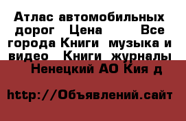 Атлас автомобильных дорог › Цена ­ 50 - Все города Книги, музыка и видео » Книги, журналы   . Ненецкий АО,Кия д.